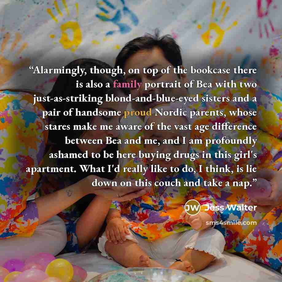 “Alarmingly, though, on top of the bookcase there is also a family portrait of Bea with two just-as-striking blond-and-blue-eyed sisters and a pair of handsome proud Nordic parents, whose stares make me aware of the vast age difference between Bea and me, and I am profoundly ashamed to be here…” quote by Jess Walter