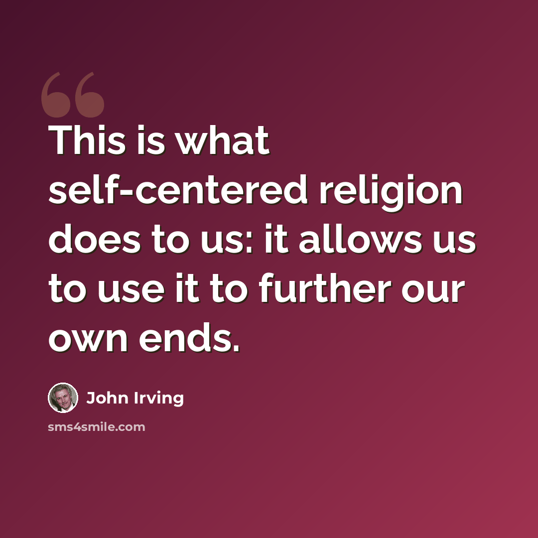 “This is what self-centered religion does to us: it allows us to use it to further our own ends.” quote by John Irving