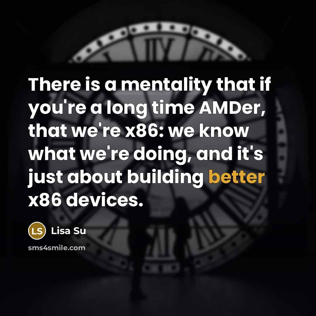 “There is a mentality that if you're a long time AMDer, that we're x86: we know what we're doing, and it's just about building better x86 devices.” quote by Lisa Su