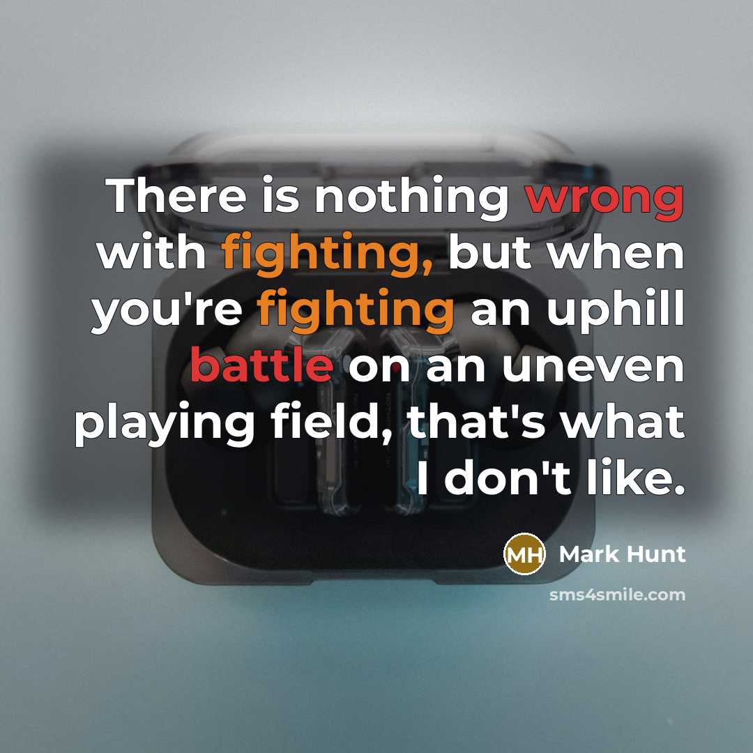 “There is nothing wrong with fighting, but when you're fighting an uphill battle on an uneven playing field, that's what I don't like.” quote by Mark Hunt