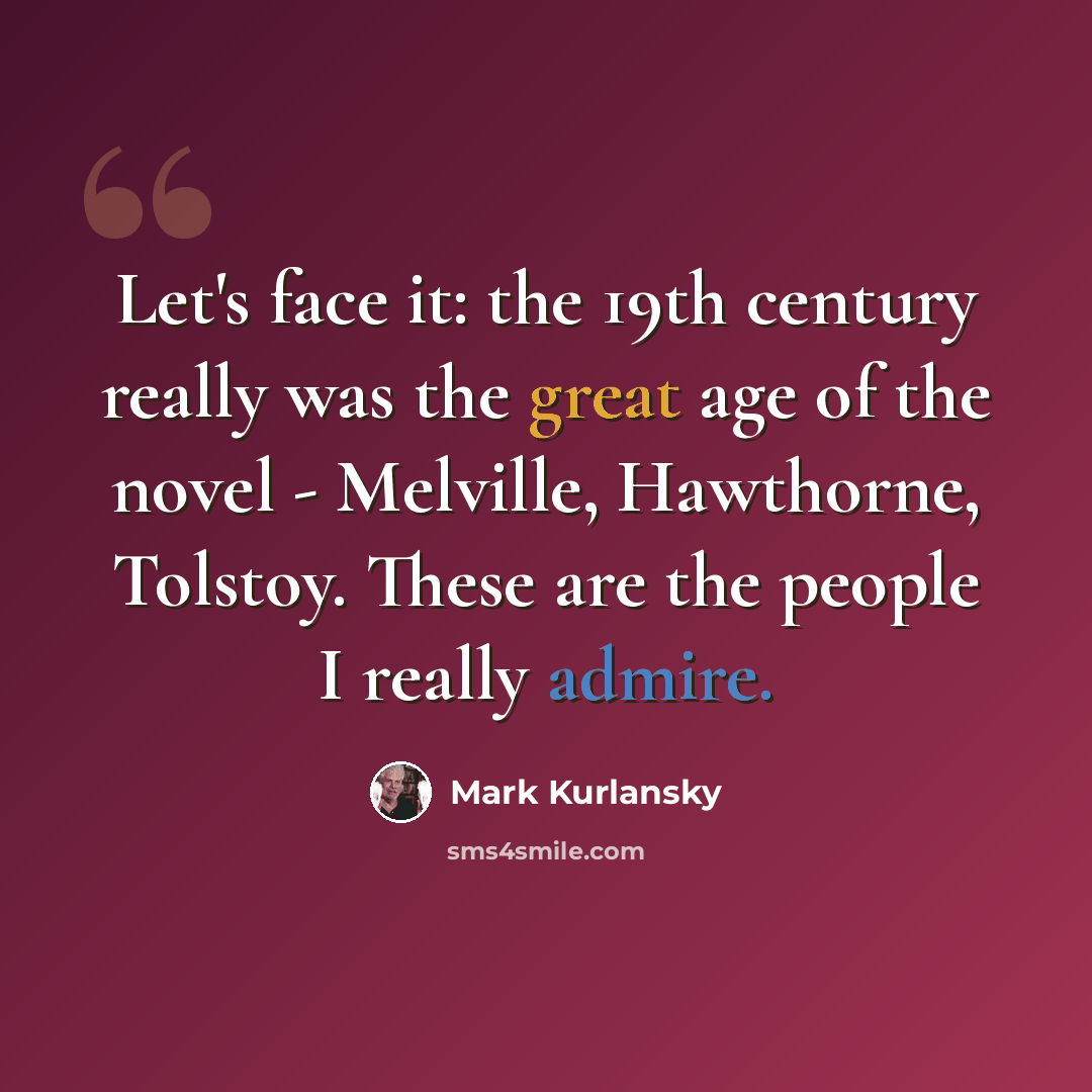 “Let's face it: the 19th century really was the great age of the novel - Melville, Hawthorne, Tolstoy. These are the people I really admire.” quote by Mark Kurlansky
