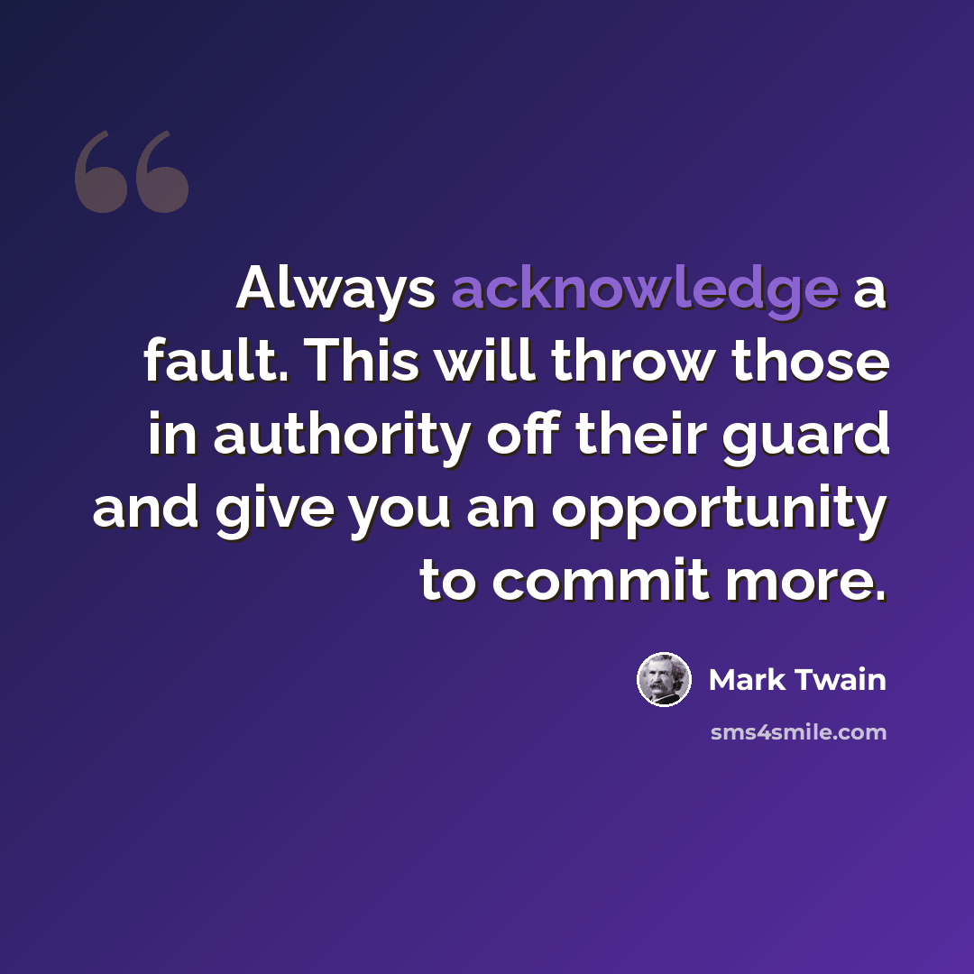 “Always acknowledge a fault. This will throw those in authority off their guard and give you an opportunity to commit more.” quote by Mark Twain