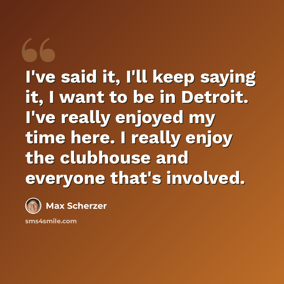 “I've said it, I'll keep saying it, I want to be in Detroit. I've really enjoyed my time here. I really enjoy the clubhouse and everyone that's involved.” quote by Max Scherzer
