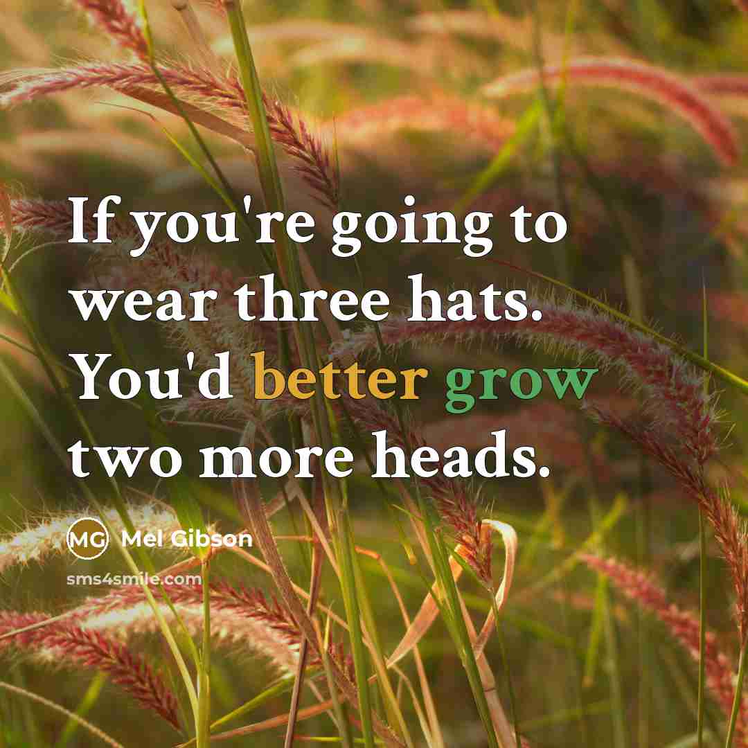 “If you're going to wear three hats. You'd better grow two more heads.” quote by Mel Gibson