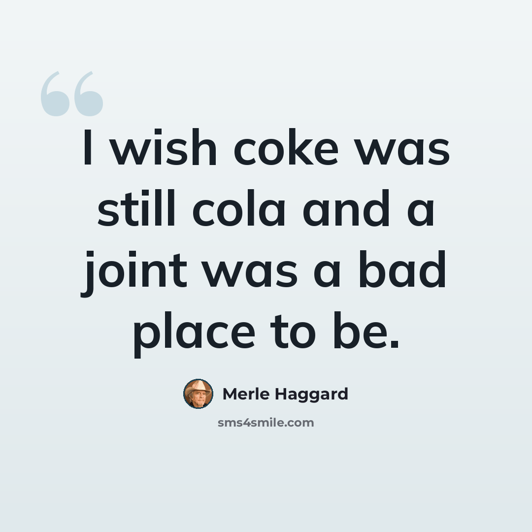 “I wish coke was still cola and a joint was a bad place to be.” quote by Merle Haggard