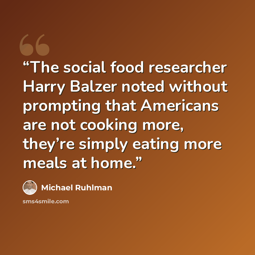 “The social food researcher Harry Balzer noted without prompting that Americans are not cooking more, they’re simply eating more meals at home.” quote by Michael Ruhlman