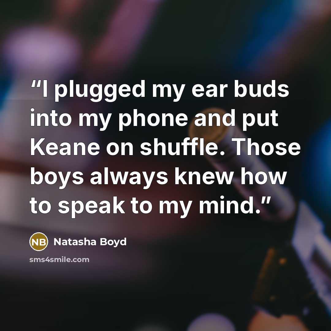 “I plugged my ear buds into my phone and put Keane on shuffle. Those boys always knew how to speak to my mind.” quote by Natasha Boyd