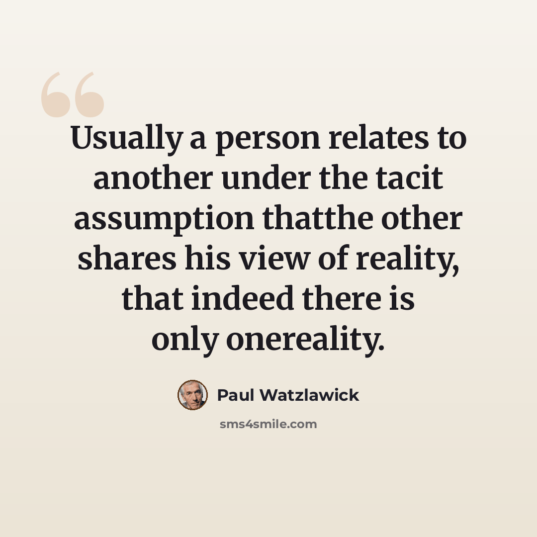 “Usually a person relates to another under the tacit assumption thatthe other shares his view of reality, that indeed there is only onereality.” quote by Paul Watzlawick
