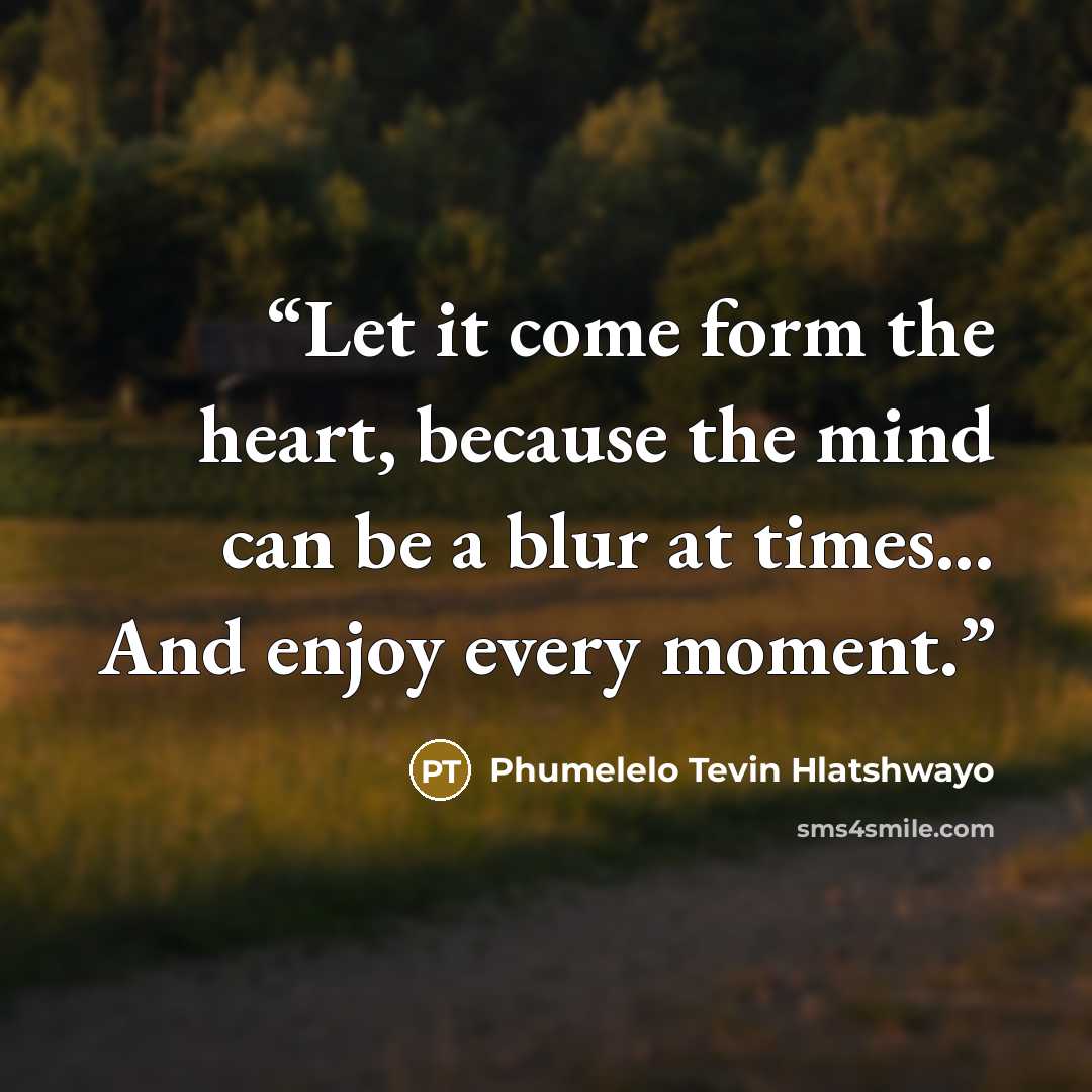 “Let it come form the heart, because the mind can be a blur at times... And enjoy every moment.” quote by Phumelelo Tevin Hlatshwayo