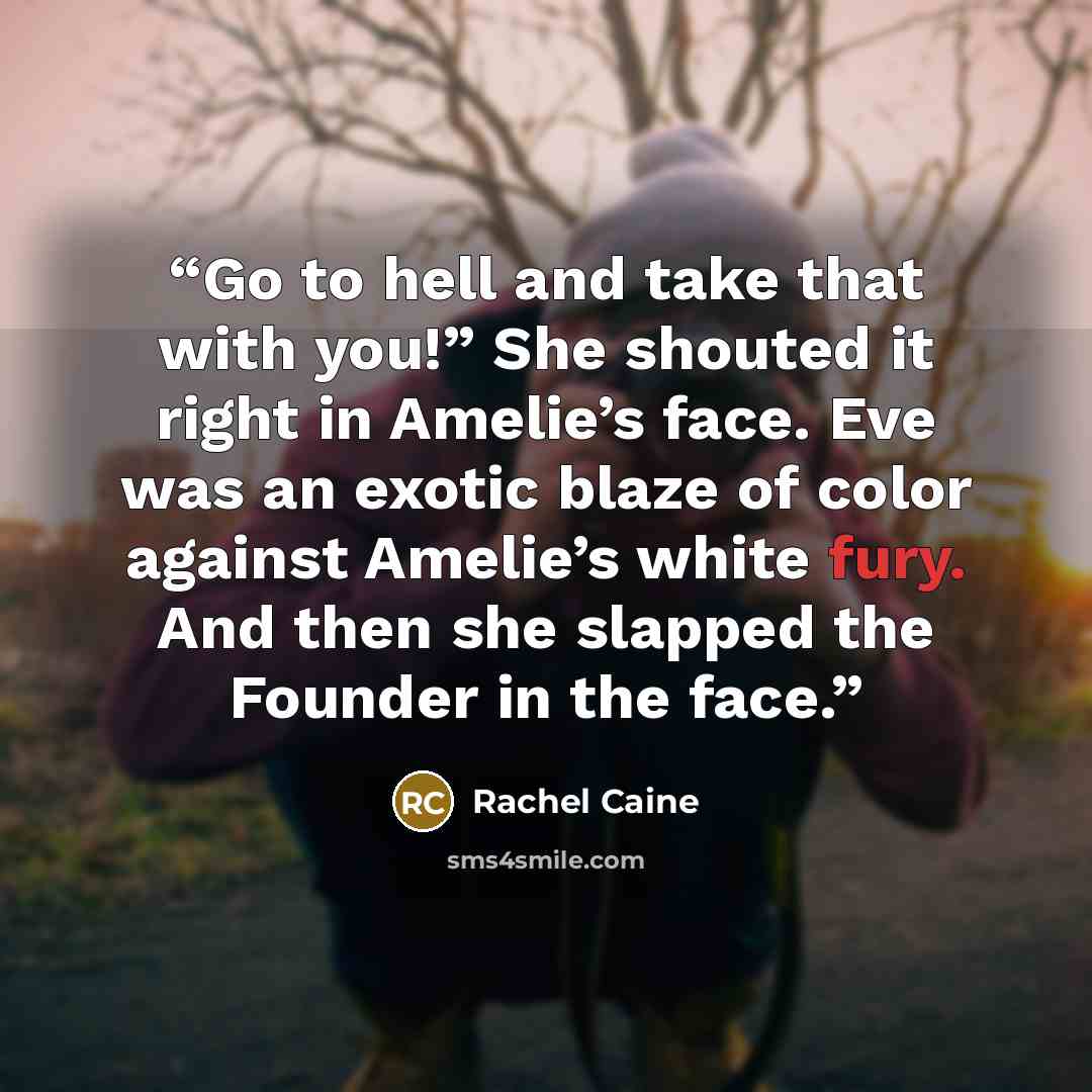 “Go to hell and take that with you!” She shouted it right in Amelie’s face. Eve was an exotic blaze of color against Amelie’s white fury. And then she slapped the Founder in the face.” quote by Rachel Caine