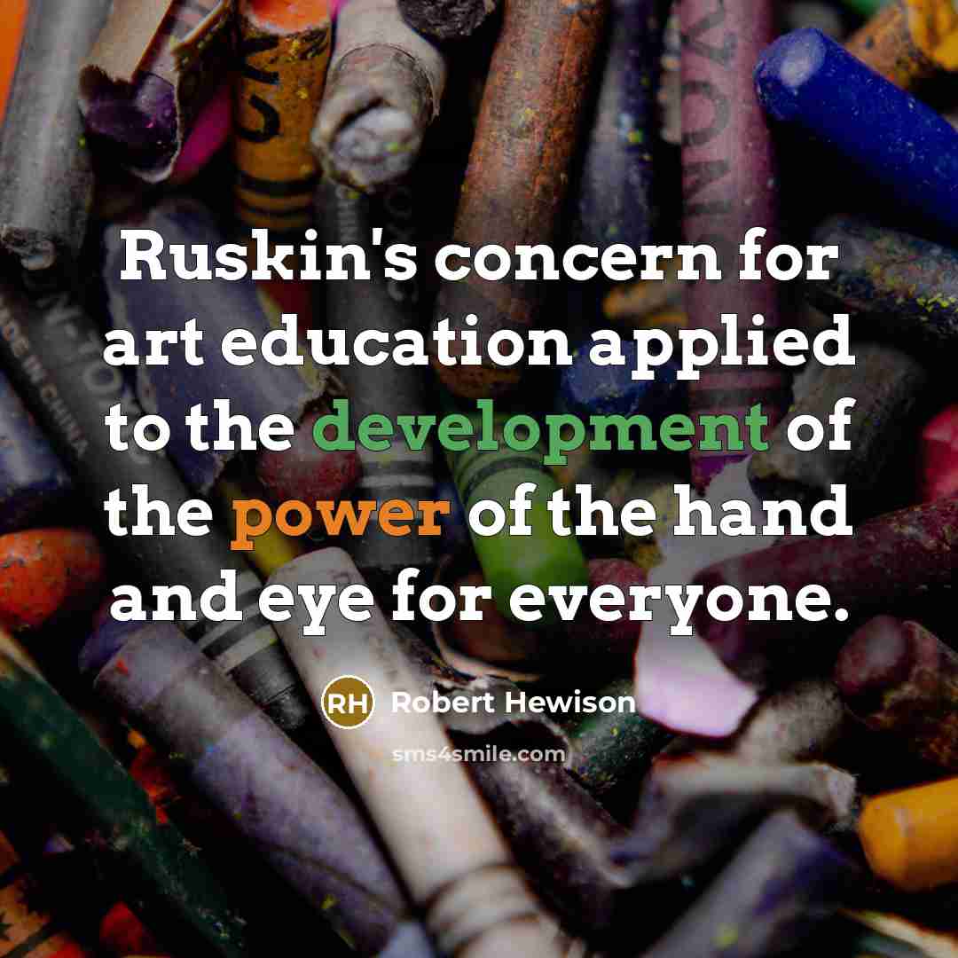 “Ruskin's concern for art education applied to the development of the power of the hand and eye for everyone.” quote by Robert Hewison