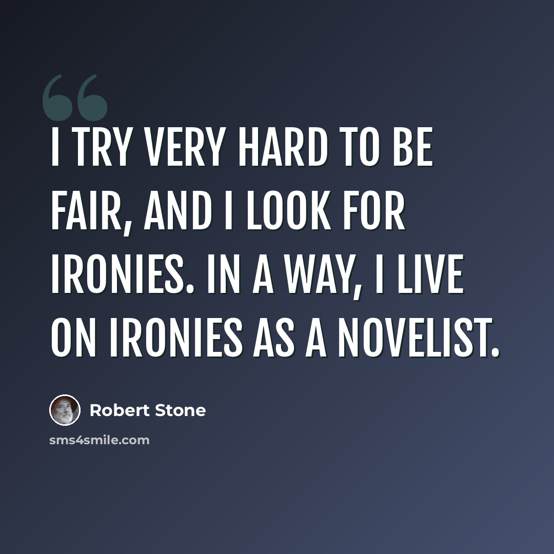 “I try very hard to be fair, and I look for ironies. In a way, I live on ironies as a novelist.” quote by Robert Stone