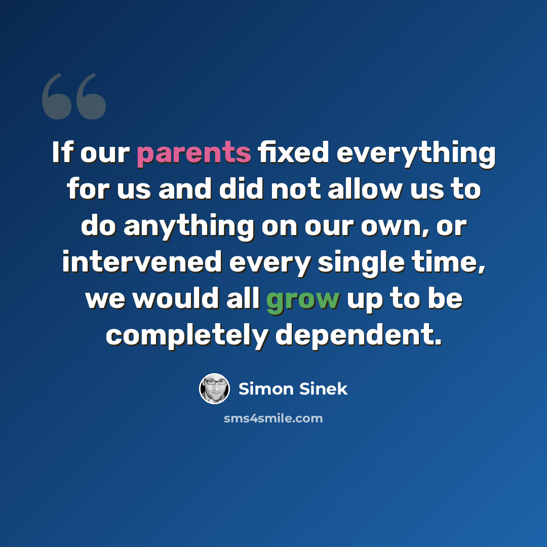 “If our parents fixed everything for us and did not allow us to do anything on our own, or intervened every single time, we would all grow up to be completely dependent.” quote by Simon Sinek