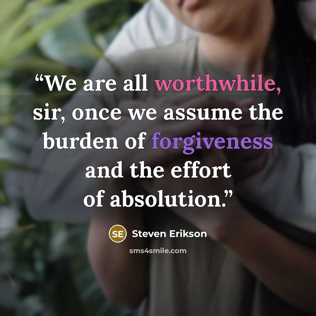 “We are all worthwhile, sir, once we assume the burden of forgiveness and the effort of absolution.” quote by Steven Erikson