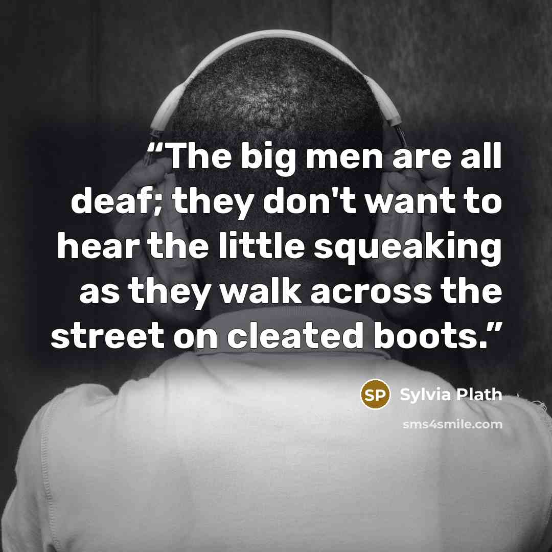 “The big men are all deaf; they don't want to hear the little squeaking as they walk across the street on cleated boots.” quote by Sylvia Plath