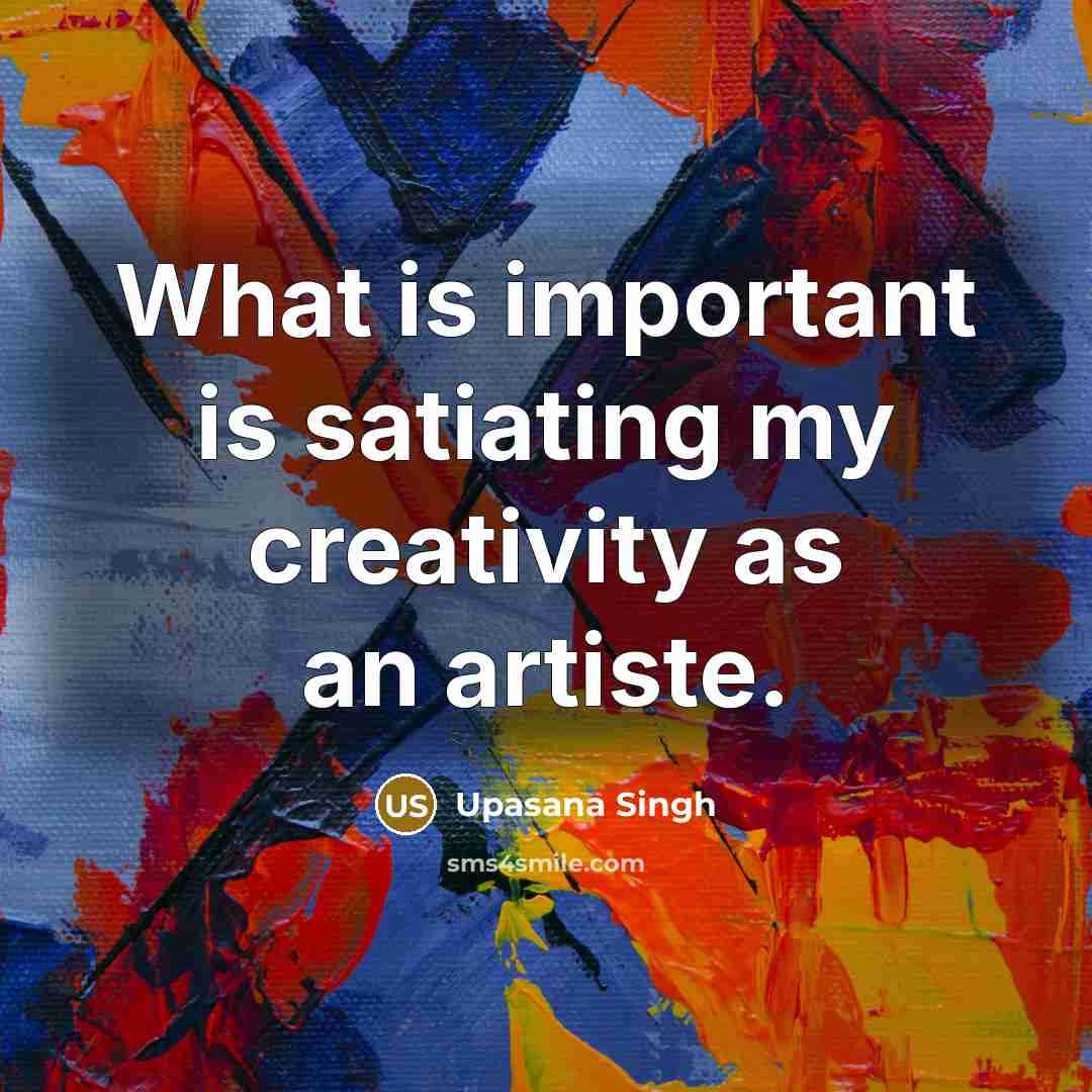 “What is important is satiating my creativity as an artiste.” quote by Upasana Singh