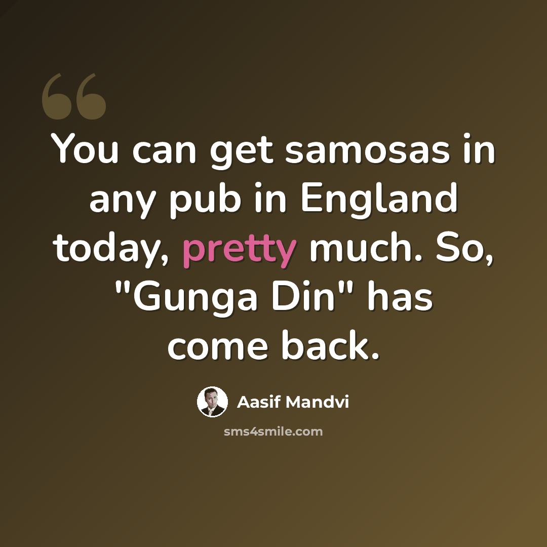 “You can get samosas in any pub in England today, pretty much. So, "Gunga Din" has come back.” quote by Aasif Mandvi