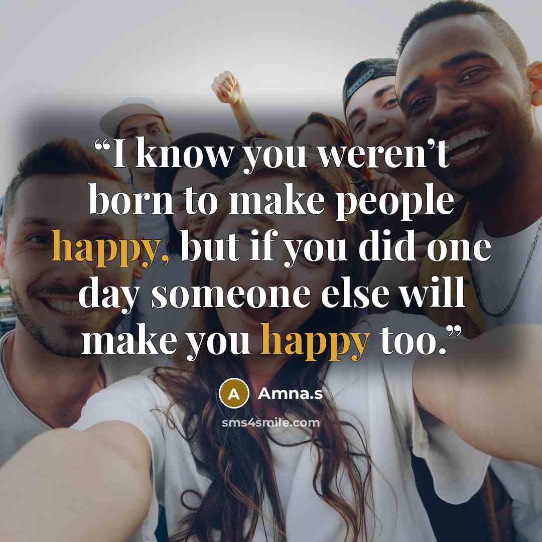 “I know you weren’t born to make people happy, but if you did one day someone else will make you happy too.” quote by Amna.s