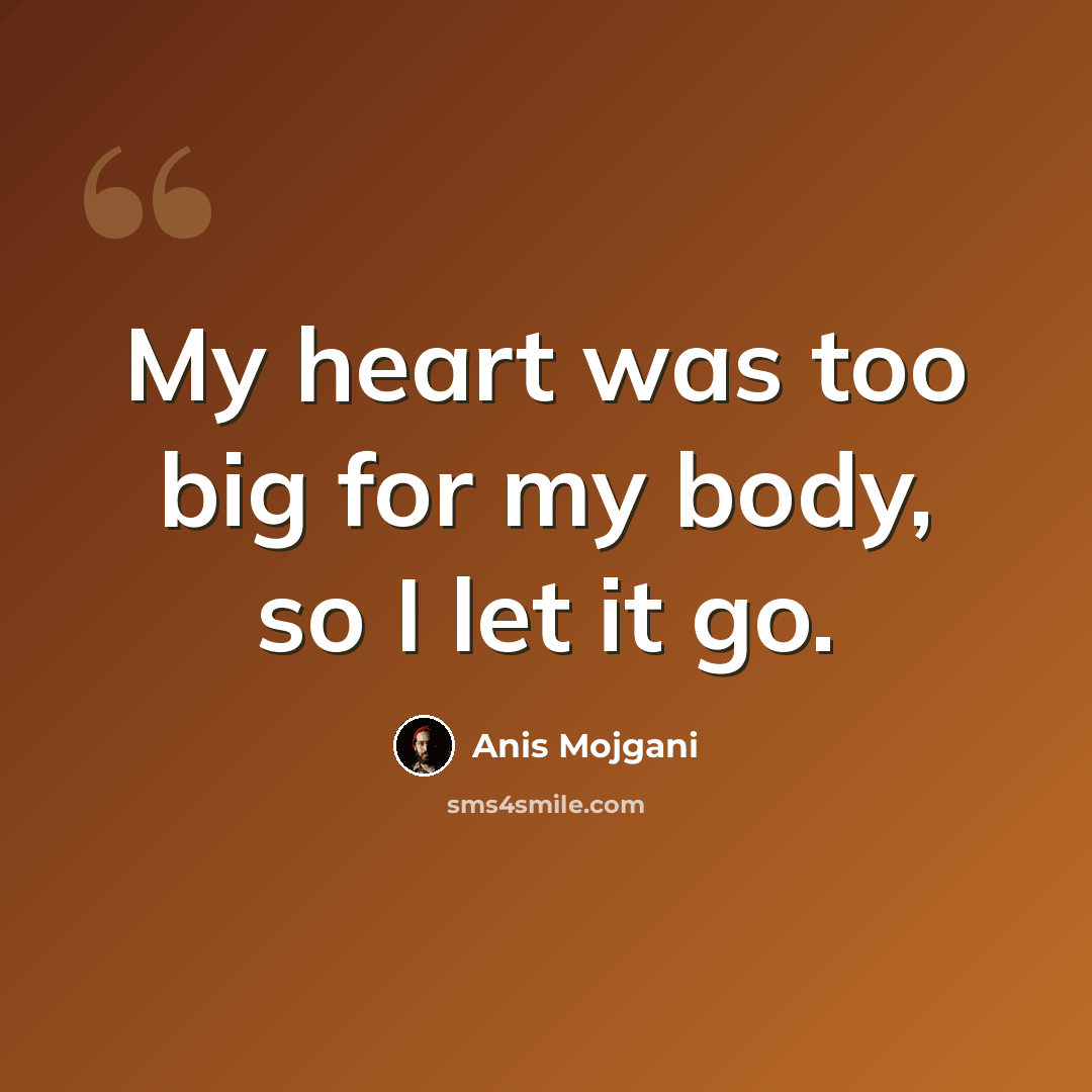 “My heart was too big for my body, so I let it go.” quote by Anis Mojgani