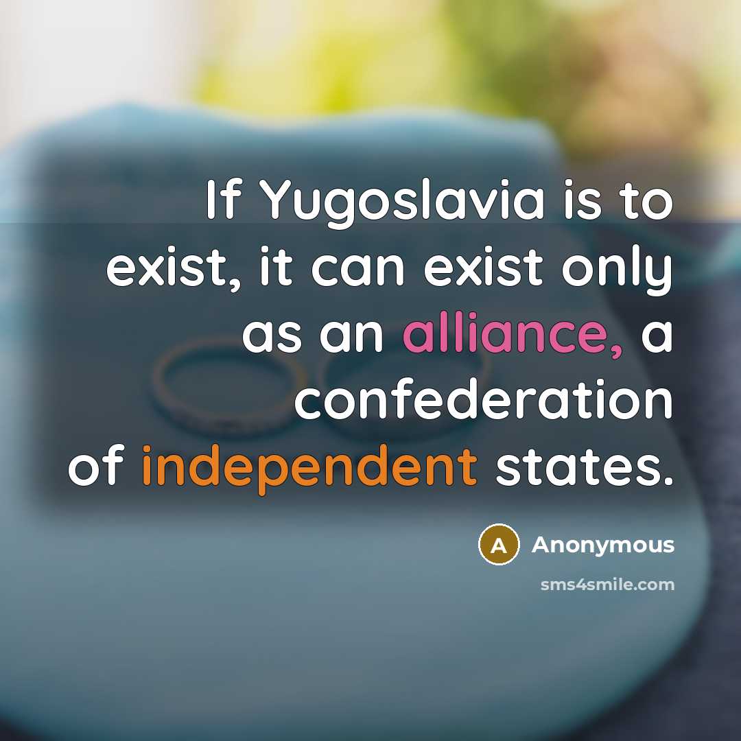 “If Yugoslavia is to exist, it can exist only as an alliance, a confederation of independent states.” quote by Anonymous