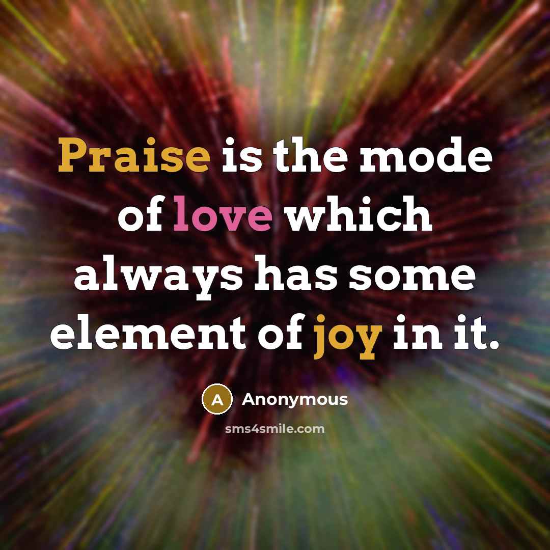 “Praise is the mode of love which always has some element of joy in it.” quote by Anonymous