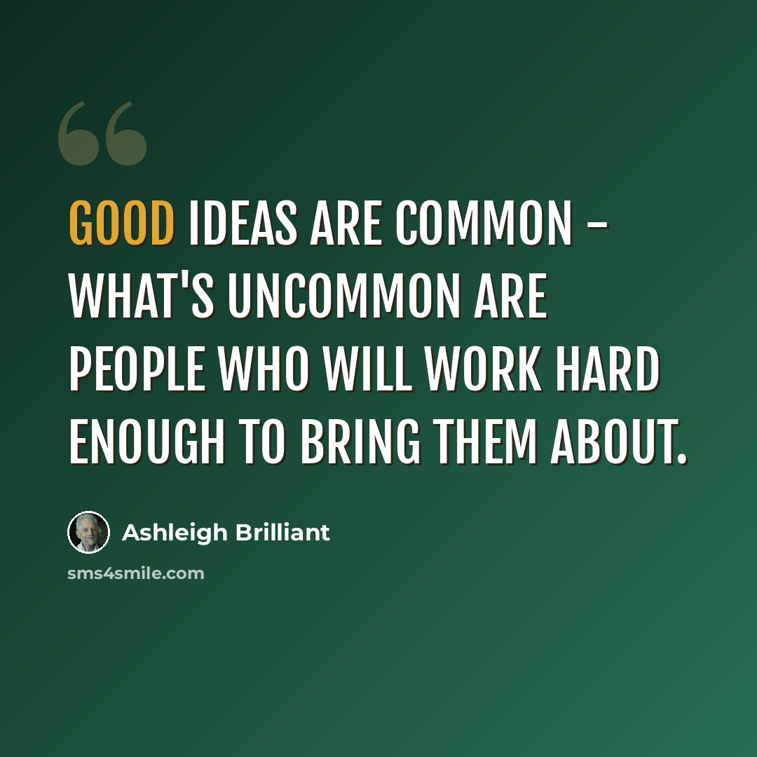 “Good ideas are common - what's uncommon are people who will work hard enough to bring them about.” quote by Ashleigh Brilliant
