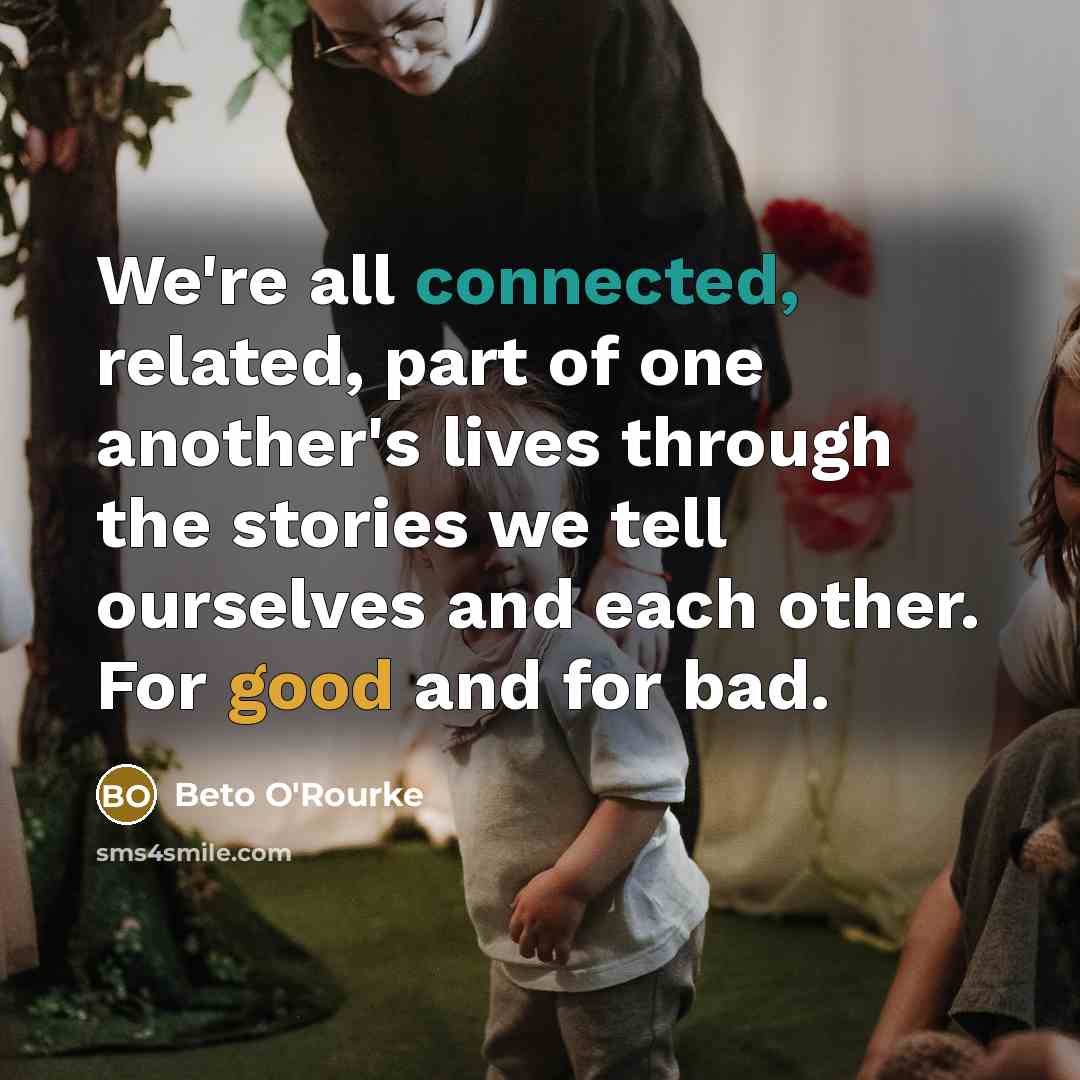“We're all connected, related, part of one another's lives through the stories we tell ourselves and each other. For good and for bad.” quote by Beto O'Rourke