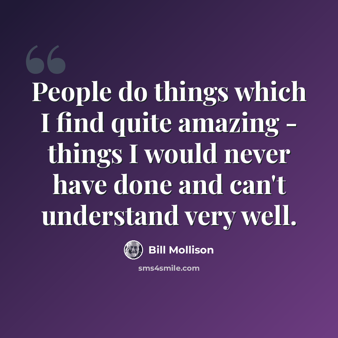“People do things which I find quite amazing - things I would never have done and can't understand very well.” quote by Bill Mollison