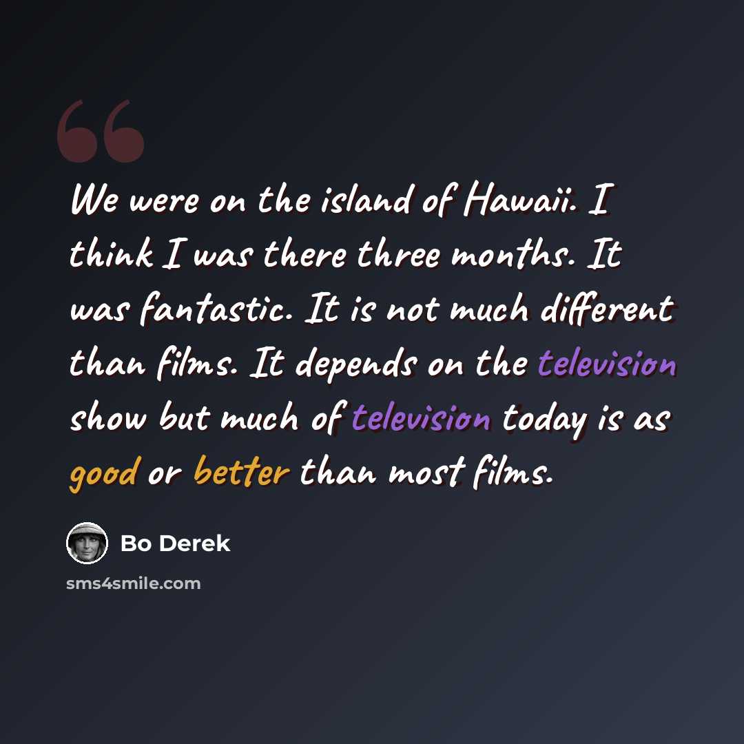 “We were on the island of Hawaii. I think I was there three months. It was fantastic. It is not much different than films. It depends on the television show but much of television today is as good or better than most films.” quote by Bo Derek