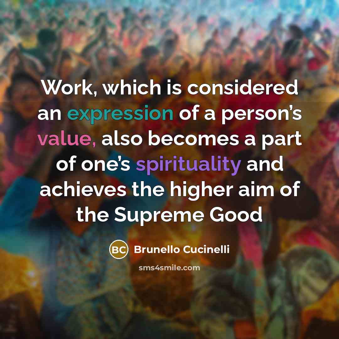 “Work, which is considered an expression of a person’s value, also becomes a part of one’s spirituality and achieves the higher aim of the Supreme Good” quote by Brunello Cucinelli