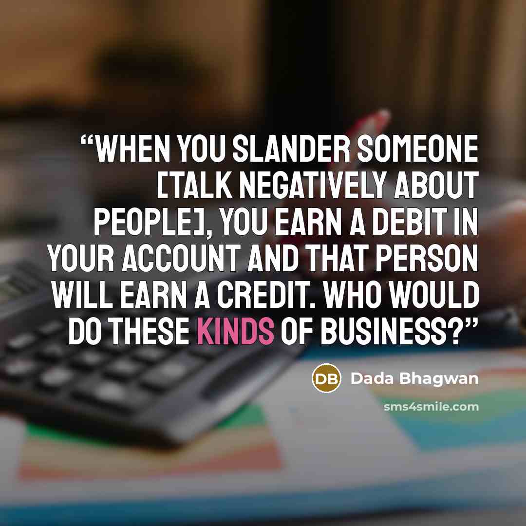 “When you slander someone [talk negatively about people], you earn a debit in your account and that person will earn a credit. Who would do these kinds of business?” quote by Dada Bhagwan