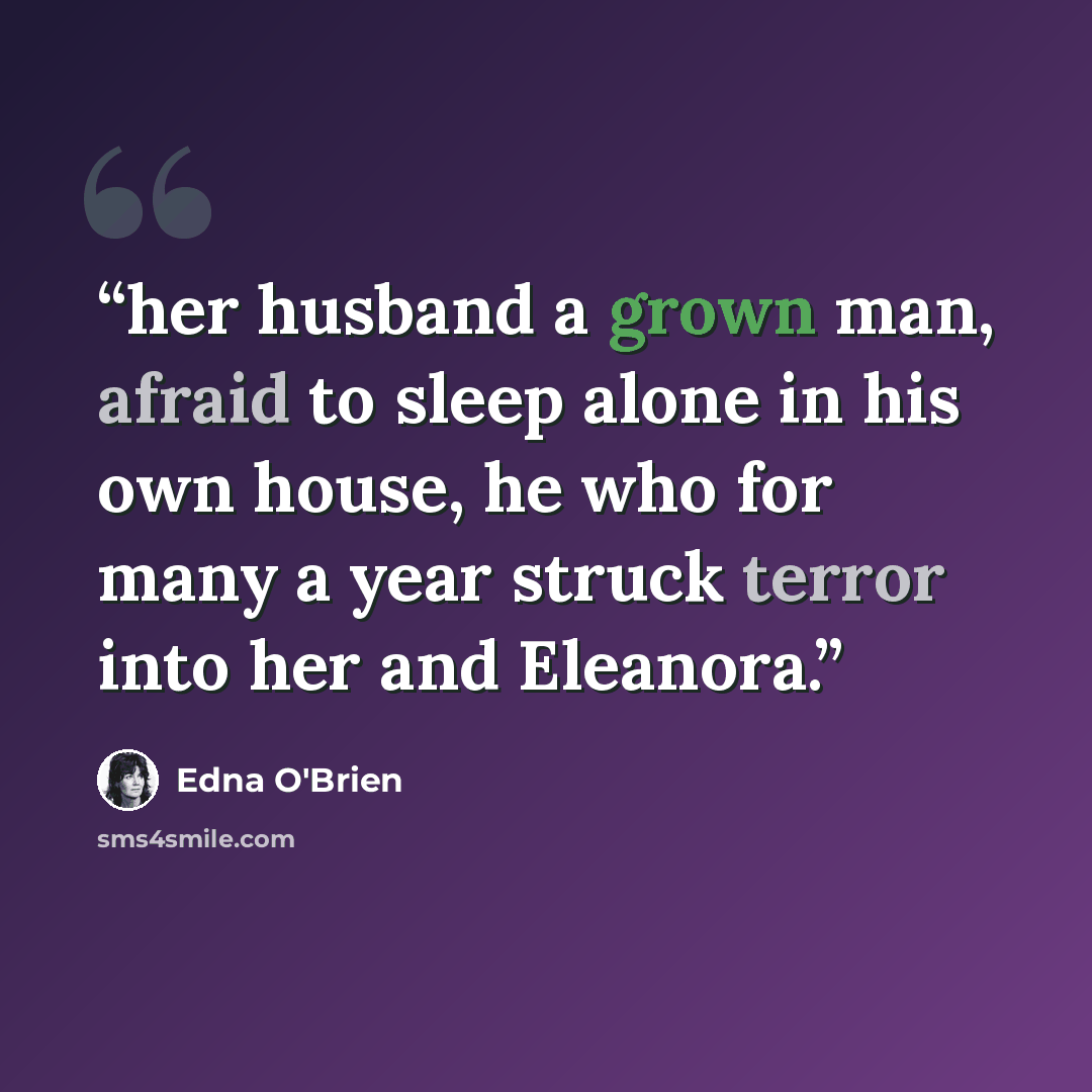 “her husband a grown man, afraid to sleep alone in his own house, he who for many a year struck terror into her and Eleanora.” quote by Edna O'Brien