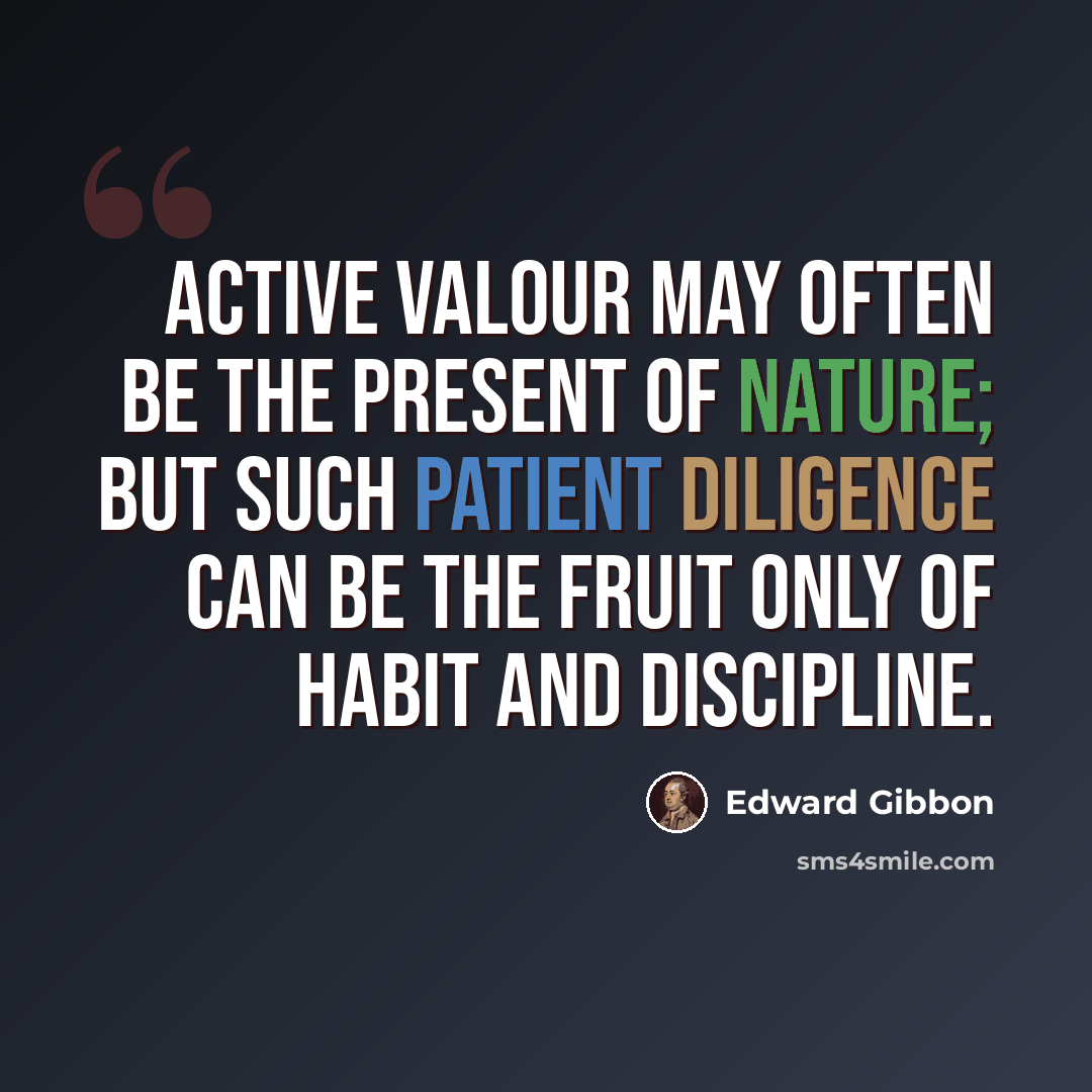 “Active valour may often be the present of nature; but such patient diligence can be the fruit only of habit and discipline.” quote by Edward Gibbon