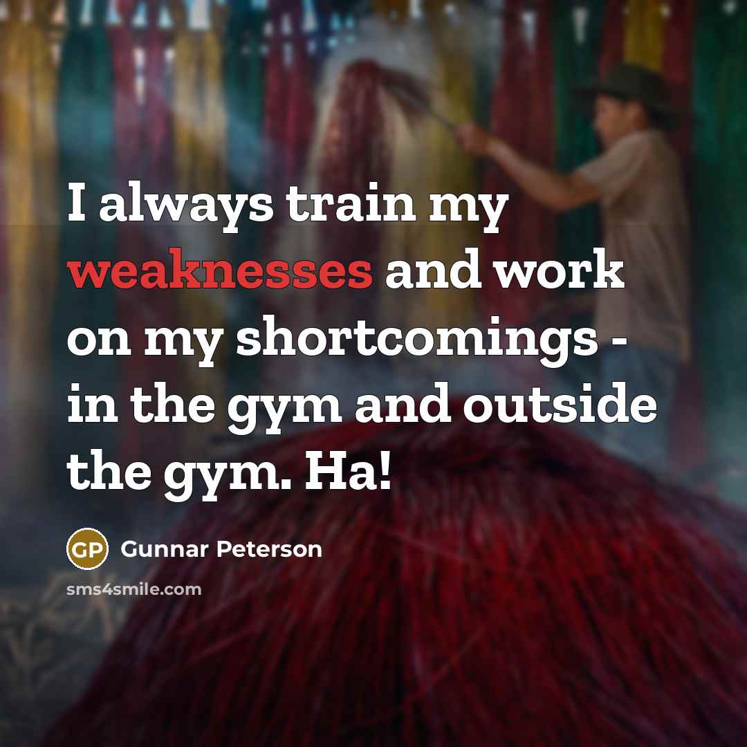“I always train my weaknesses and work on my shortcomings - in the gym and outside the gym. Ha!” quote by Gunnar Peterson