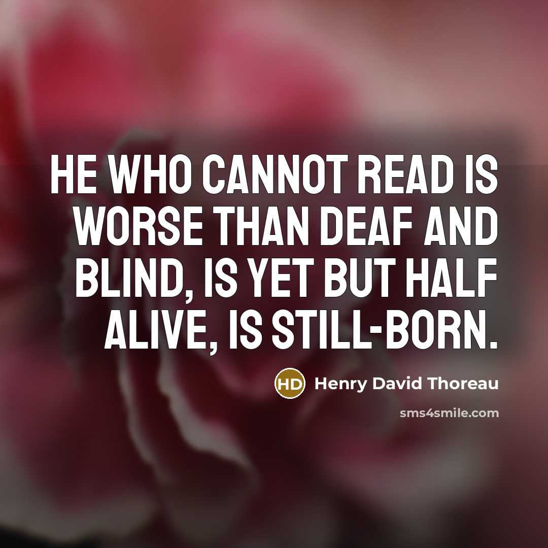“He who cannot read is worse than deaf and blind, is yet but half alive, is still-born.” quote by Henry David Thoreau