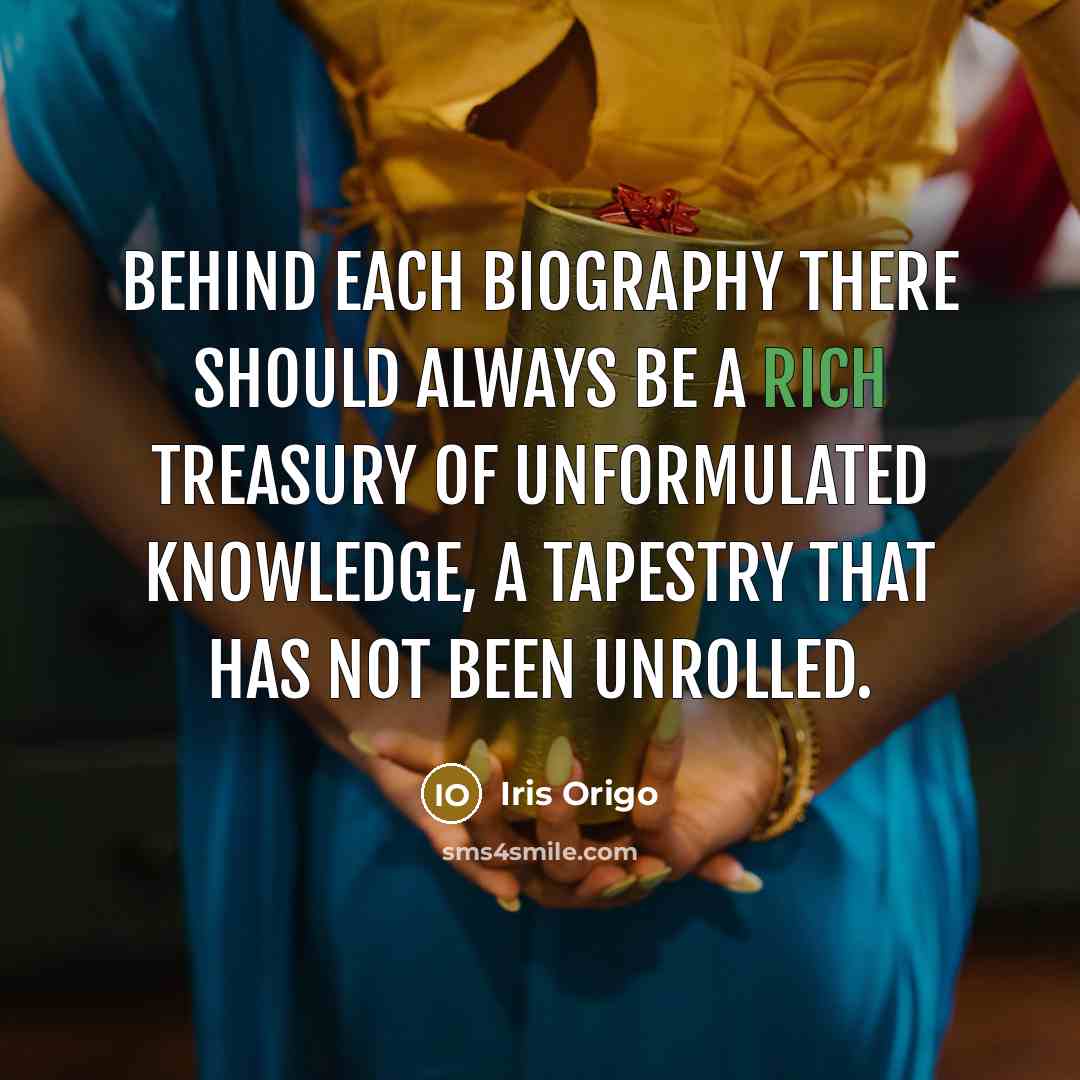 “Behind each biography there should always be a rich treasury of unformulated knowledge, a tapestry that has not been unrolled.” quote by Iris Origo