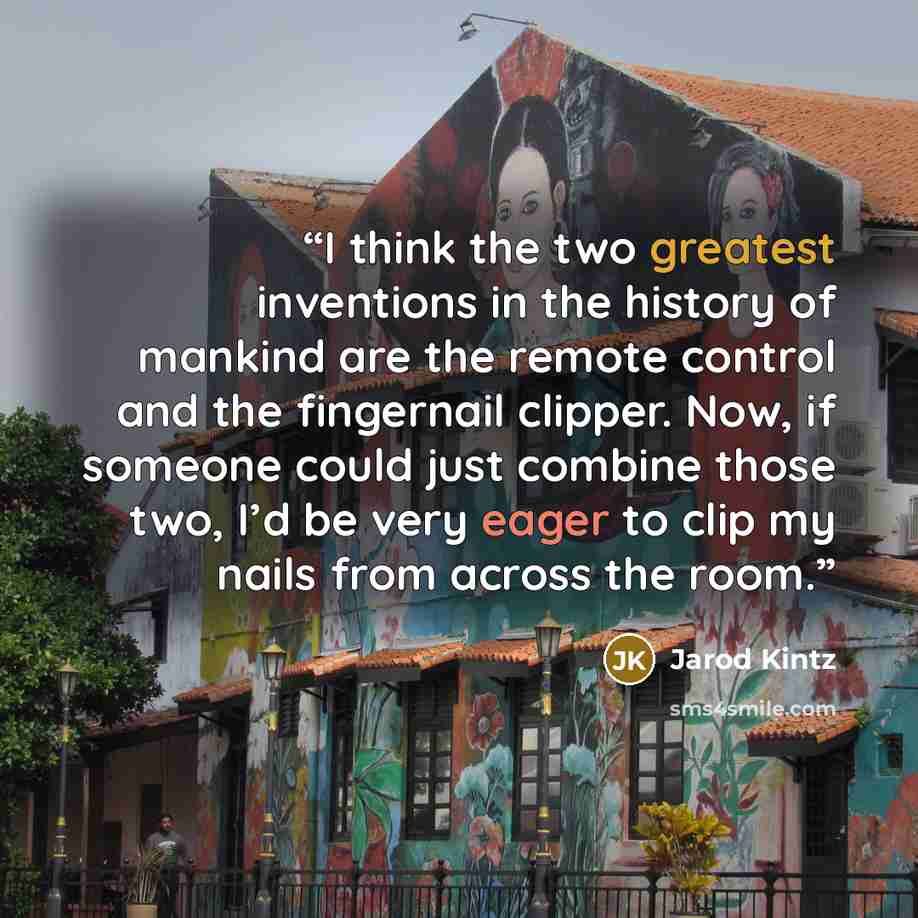 “I think the two greatest inventions in the history of mankind are the remote control and the fingernail clipper. Now, if someone could just combine those two, I’d be very eager to clip my nails from across the room.” quote by Jarod Kintz