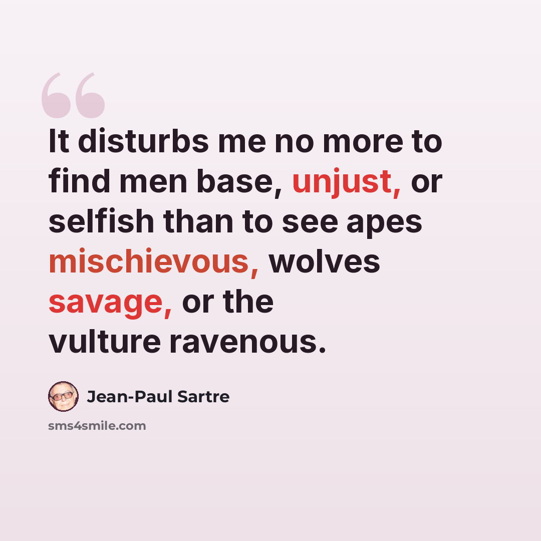 “It disturbs me no more to find men base, unjust, or selfish than to see apes mischievous, wolves savage, or the vulture ravenous.” quote by Jean-Paul Sartre