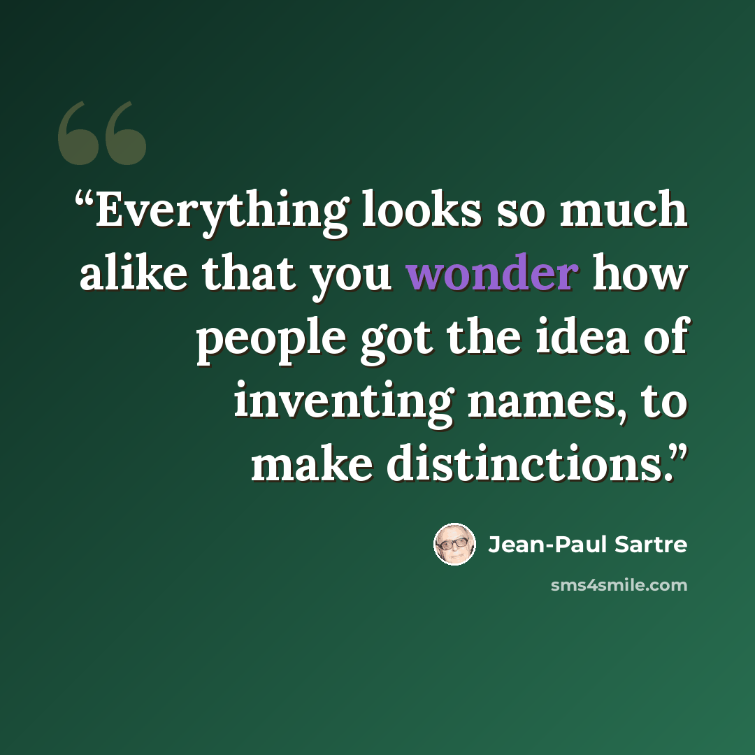 “Everything looks so much alike that you wonder how people got the idea of inventing names, to make distinctions.” quote by Jean-Paul Sartre