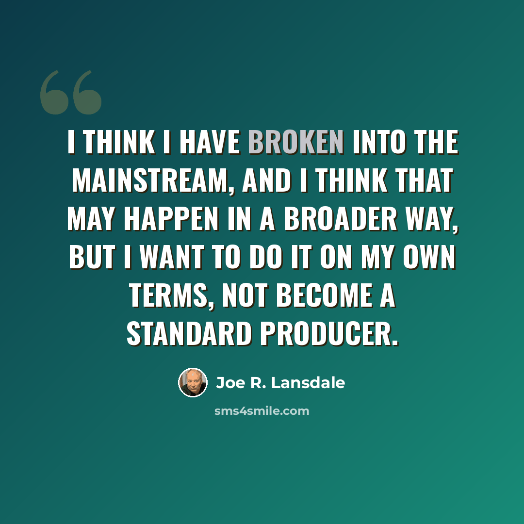 “I think I have broken into the mainstream, and I think that may happen in a broader way, but I want to do it on my own terms, not become a standard producer.” quote by Joe R. Lansdale