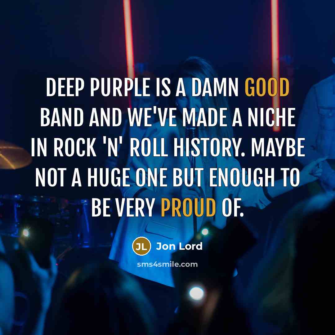 “Deep Purple is a damn good band and we've made a niche in rock 'n' roll history. Maybe not a huge one but enough to be very proud of.” quote by Jon Lord