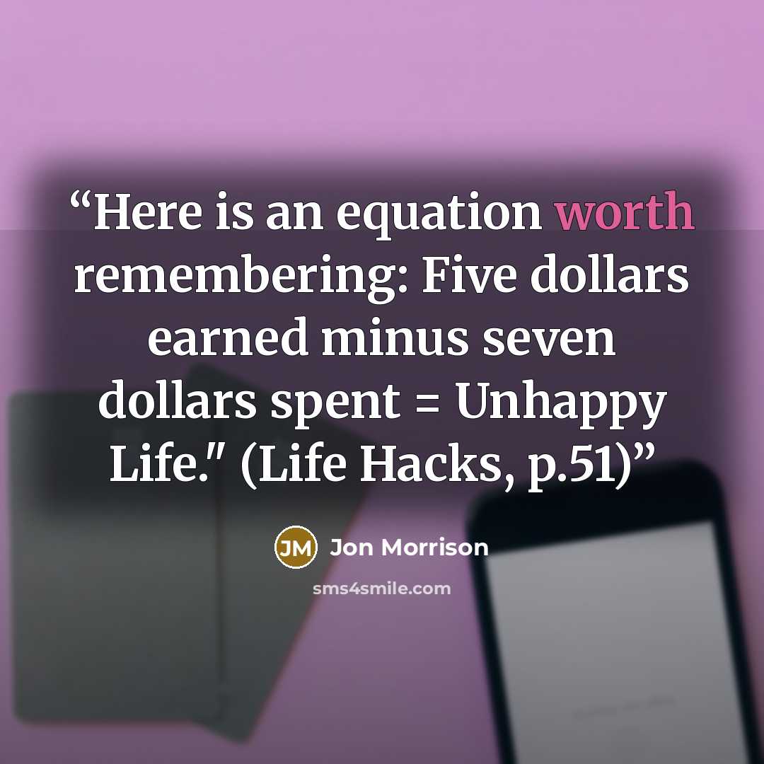 “Here is an equation worth remembering: Five dollars earned minus seven dollars spent = Unhappy Life." (Life Hacks, p.51)” quote by Jon Morrison
