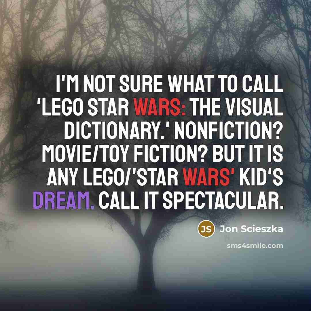 “I'm not sure what to call 'Lego Star Wars: The Visual Dictionary.' Nonfiction? Movie/toy fiction? But it is any Lego/'Star Wars' kid's dream. Call it spectacular.” quote by Jon Scieszka