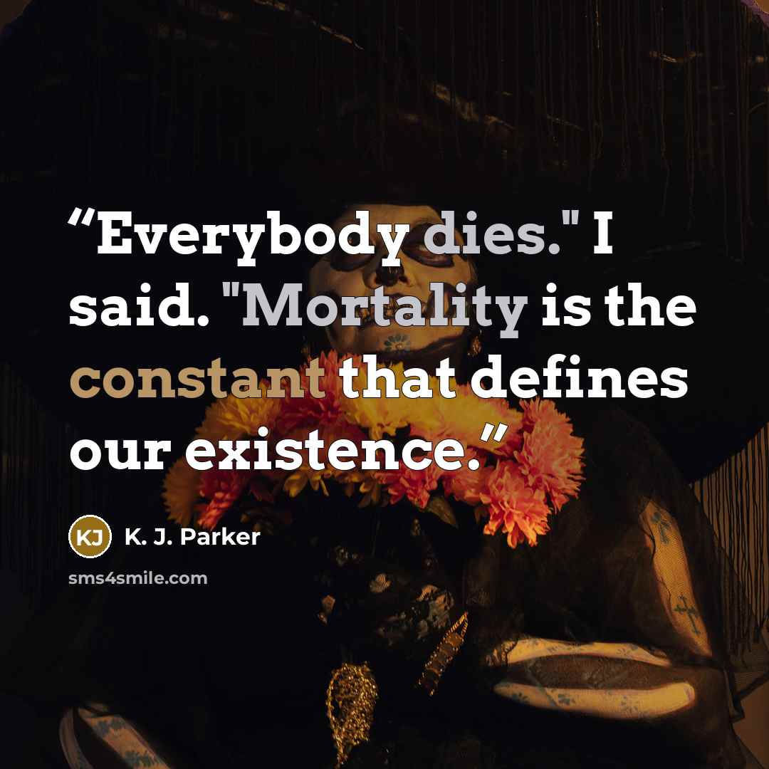 “Everybody dies." I said. "Mortality is the constant that defines our existence.” quote by K. J. Parker