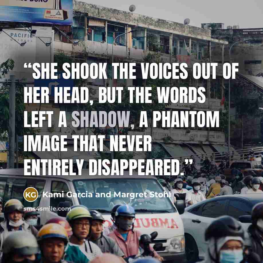 “She shook the voices out of her head, but the words left a shadow, a phantom image that never entirely disappeared.” quote by Kami Garcia and Margret Stohl