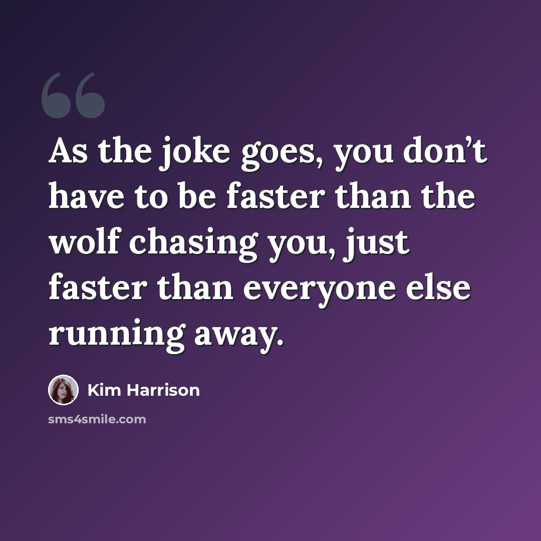 “As the joke goes, you don’t have to be faster than the wolf chasing you, just faster than everyone else running away.” quote by Kim Harrison