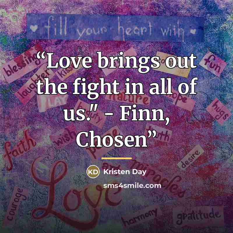 “Love brings out the fight in all of us." - Finn, Chosen” quote by Kristen Day