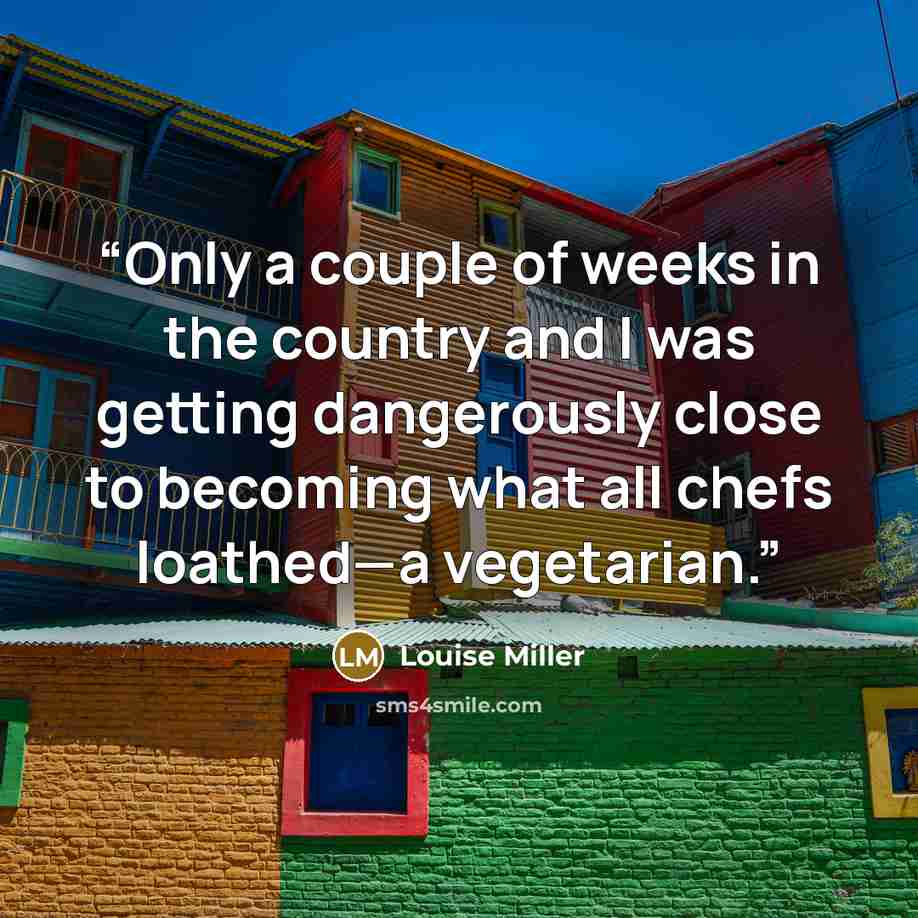 “Only a couple of weeks in the country and I was getting dangerously close to becoming what all chefs loathed—a vegetarian.” quote by Louise Miller