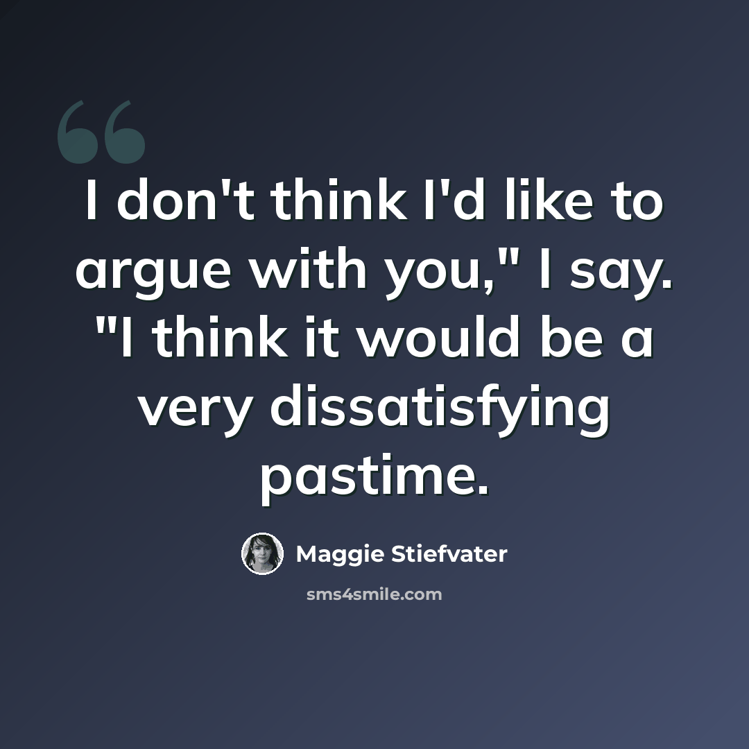 “I don't think I'd like to argue with you," I say. "I think it would be a very dissatisfying pastime.” quote by Maggie Stiefvater