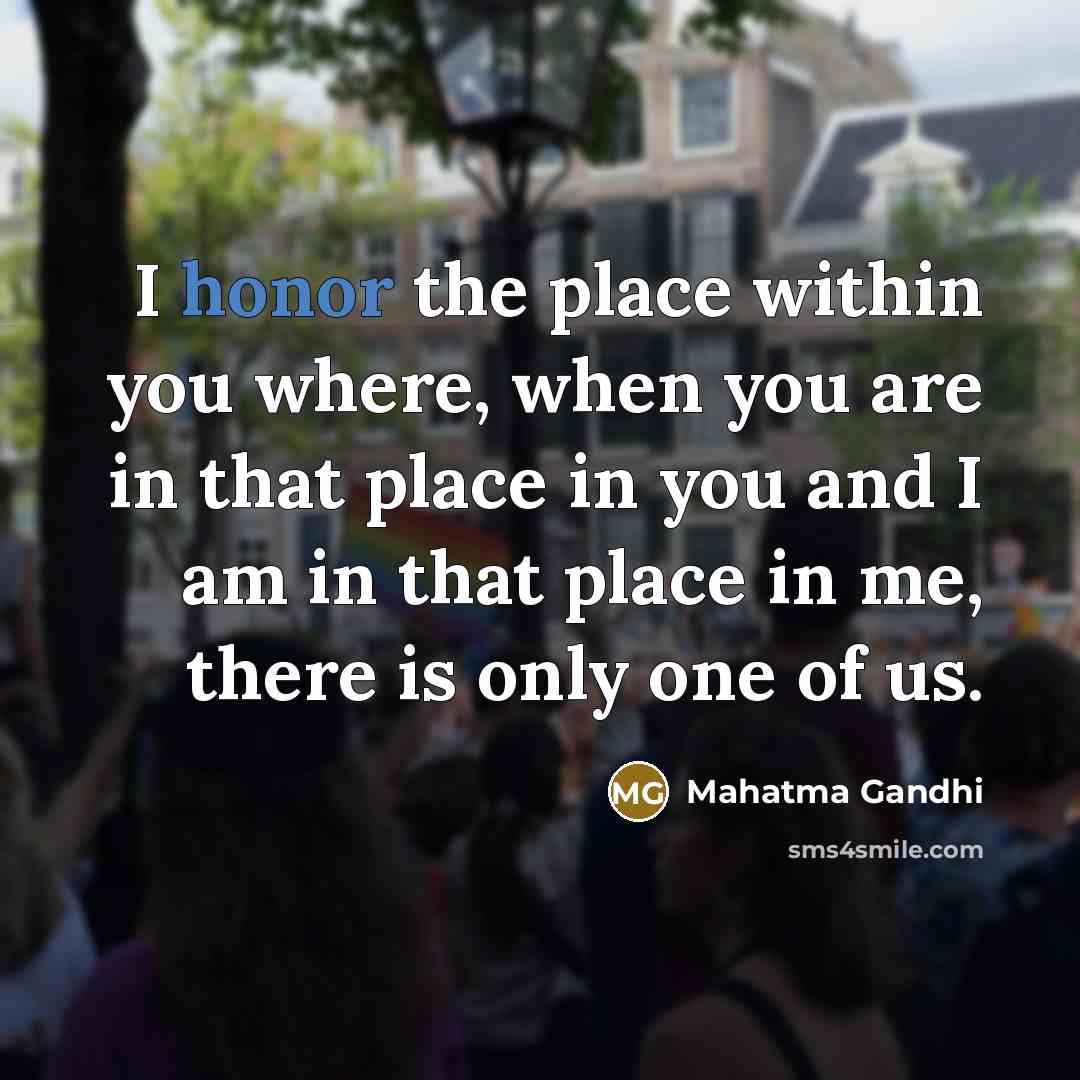 “I honor the place within you where, when you are in that place in you and I am in that place in me, there is only one of us.” quote by Mahatma Gandhi